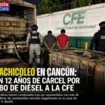 Huachicoleo en Cancún: dan 12 años de cárcel por robo de diésel a la CFE